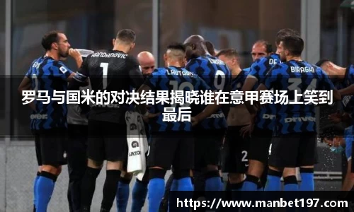罗马与国米的对决结果揭晓谁在意甲赛场上笑到最后