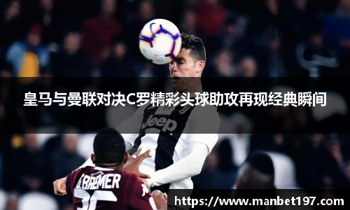 皇马与曼联对决C罗精彩头球助攻再现经典瞬间