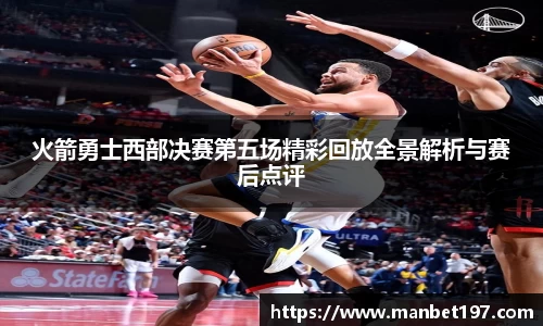 火箭勇士西部决赛第五场精彩回放全景解析与赛后点评